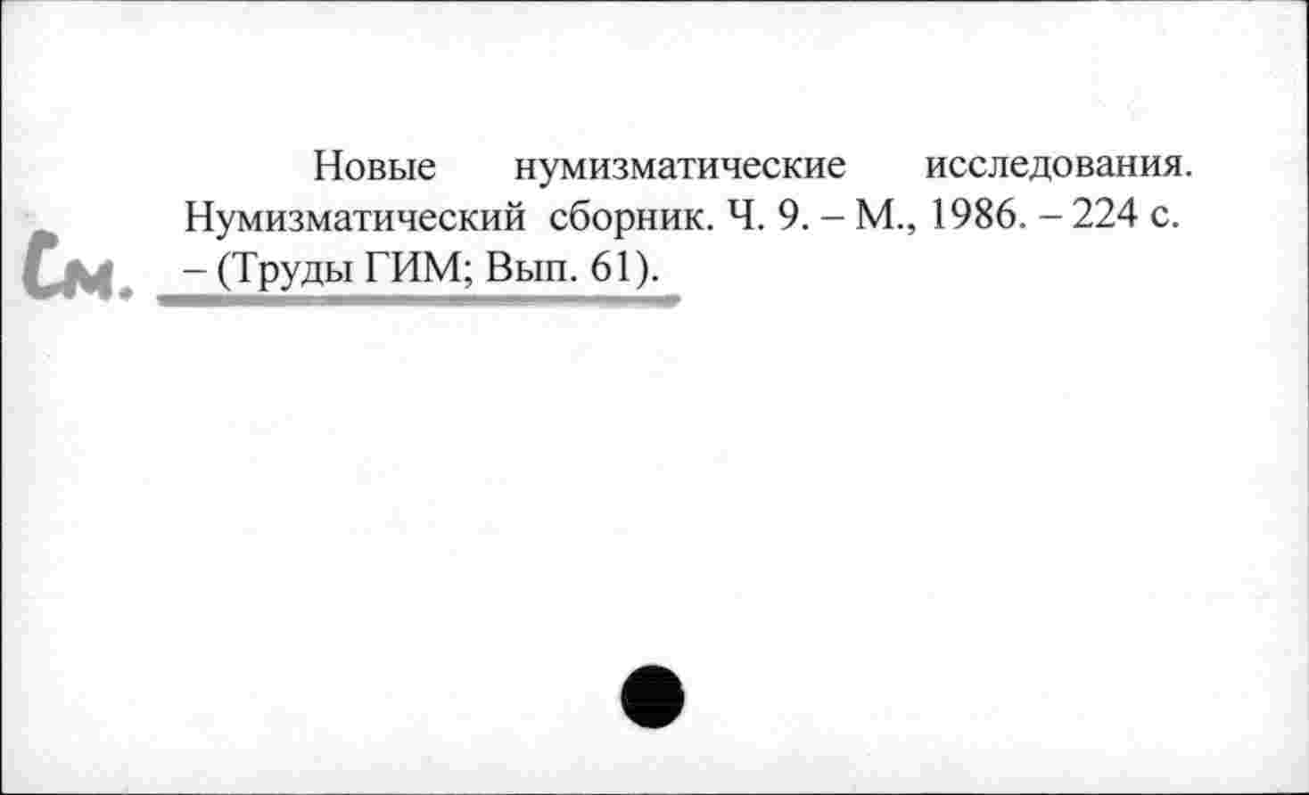 ﻿Новые нумизматические исследования.
Нумизматический сборник. Ч. 9. - М., 1986. - 224 с. См. , - (Труды ГИМ; Вып. 61).